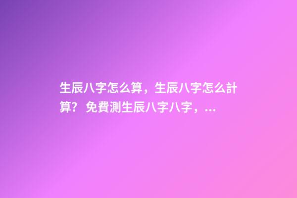 生辰八字怎么算，生辰八字怎么計算？ 免費測生辰八字八字，在線測生辰八字-第1張-觀點-玄機派